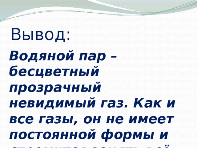 Вывод: Водяной пар – бесцветный прозрачный невидимый газ. Как и все газы, он не имеет постоянной формы и стремится занять всё пространство.