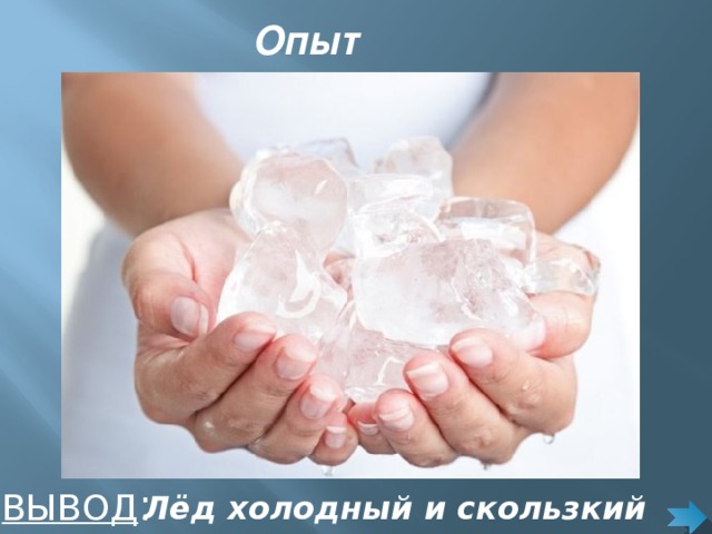 Опыт http://img0.liveinternet.ru/images/attach/c/7/98/581/98581090_large_3824370_OLBkE4m72WE.jpg  ВЫВОД : Лёд холодный и скользкий