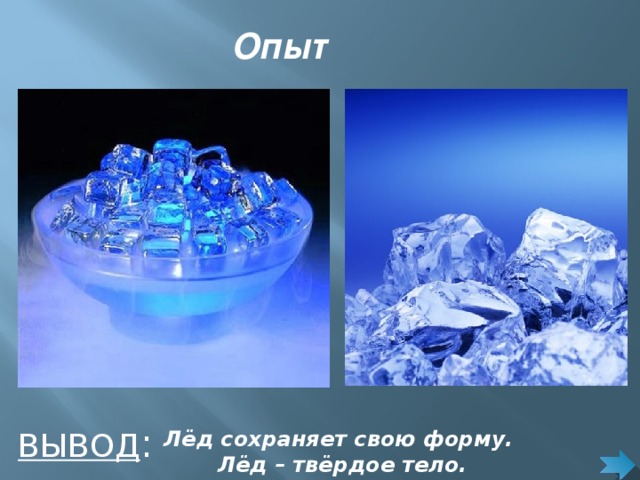 Опыт http://s5.uploads.ru/t/XoGzu.jpg http://kolyan.net/uploads/posts/2009-01/thumbs/1232703589_ice06_artshare.ru.jpg ВЫВОД : Лёд сохраняет свою форму. Лёд – твёрдое тело.