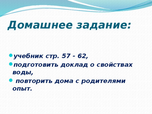 Домашнее задание: учебник стр. 57 - 62, подготовить доклад о свойствах воды,   повторить дома с родителями опыт.