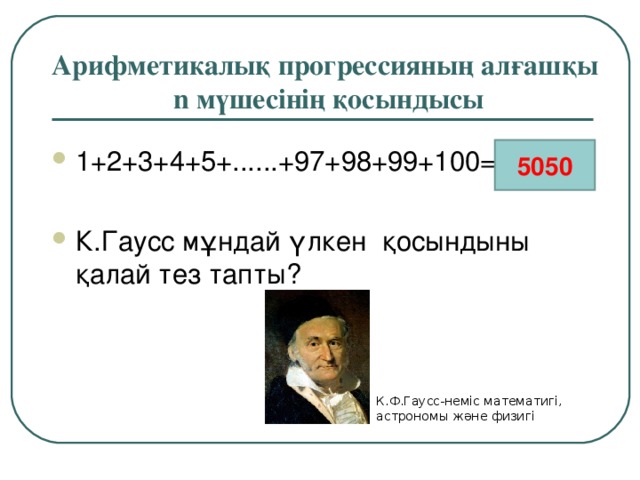 Арифметикалық прогрессияның алғашқы  n мүшесінің қосындысы 1+2+3+4+5+......+97+98+99+100= ?  К.Гаусс мұндай үлкен қосындыны қалай тез тапты? 5050 К.Ф.Гаусс-неміс математигі, астрономы және физигі