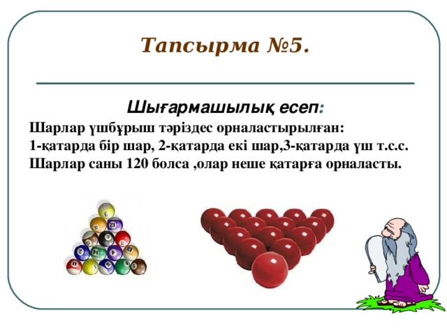 Тапсырма №5.   Шығармашылық есеп :  Шарлар үшбұрыш тәріздес орналастырылған: 1-қатарда бір шар, 2-қатарда екі шар,3-қатарда үш т.с.с. Шарлар саны 120 болса ,олар неше қатарға орналасты.