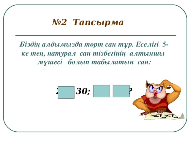 № 2 Тапсырма Біздің алдымызда төрт сан тұр. Еселігі 5-ке тең, натурал сан тізбегінің алтыншы мүшесі болып табылатын сан:  25; 30; 22; 35?