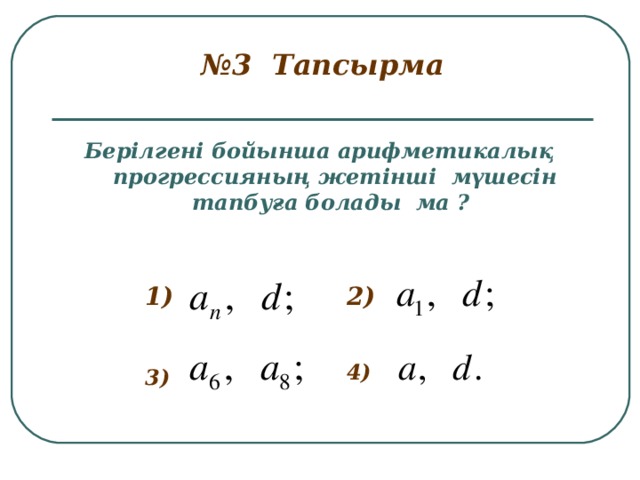 № 3 Тапсырма   Берілгені бойынша арифметикалық прогрессияның жетінші мүшесін тапбуға болады ма ? 1) 2) 4) 3)