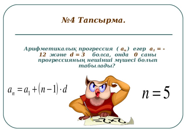 № 4 Тапсырма.    Арифметикалық прогрессия ( а п  ) егер а 1 = - 12  және  d = 3 болса, онда 0 саны прогрессияның нешінші мүшесі болып табылады?