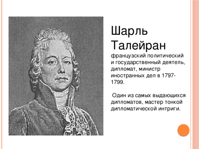 Шарль Талейран французский политический и государственный деятель, дипломат, министр иностранных дел в 1797-1799.  Один из самых выдающихся дипломатов, мастер тонкой дипломатической интриги.
