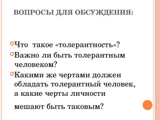 Вопросы для обсуждения:   Что такое «толерантность»? Важно ли быть толерантным человеком? Какими же чертами должен обладать толерантный человек, а какие черты личности мешают быть таковым?