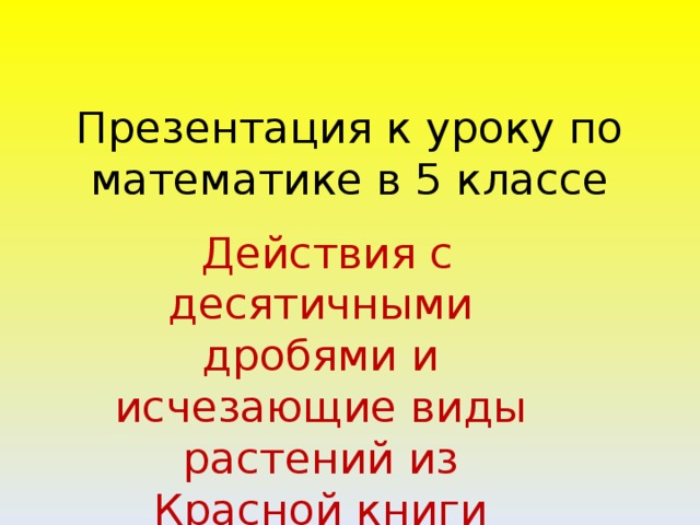 Презентация к уроку по математике в 5 классе  Действия с десятичными дробями и исчезающие виды растений из Красной книги Тверской области.