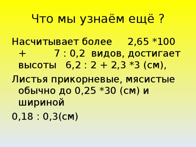 Что мы узнаём ещё ? Насчитывает более 2,65 *100 + 7 : 0,2 видов, достигает высоты 6,2 : 2 + 2,3 *3 (см), Листья прикорневые, мясистые обычно до 0,25 *30 (см) и шириной 0,18 : 0,3(см)