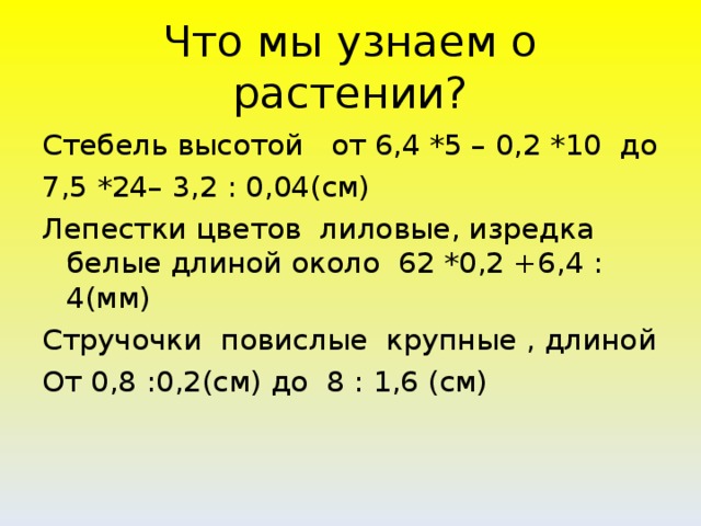 Что мы узнаем о растении? Стебель высотой от 6,4 *5 – 0,2 *10 до 7,5 *24– 3,2 : 0,04(см) Лепестки цветов лиловые, изредка белые длиной около 62 *0,2 +6,4 : 4(мм) Стручочки повислые крупные , длиной От 0,8 :0,2(см) до 8 : 1,6 (см)