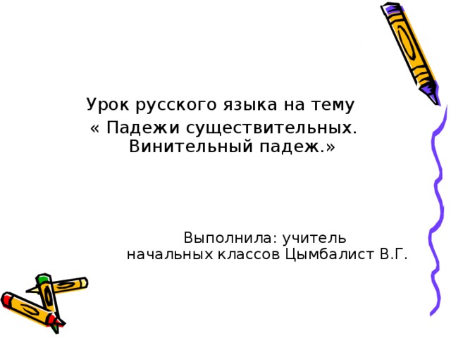 Урок русского языка на тему « Падежи существительных. Винительный падеж.»  Выполнила: учитель начальных классов Цымбалист В.Г.