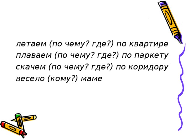 летаем (по чему? где?) по квартире плаваем (по чему? где?) по паркету скачем (по чему? где?) по коридору весело (кому?) маме