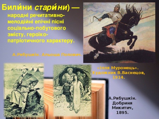 Били́ни стари́ни )   — народні речитативно-мелодійні епічні пісні соціально-побутового змісту, героїко-патріотичного характеру. А.Рябушкін. Альоша Попович. «Ілля Муромець». Художник В.Васнецов, 1914. А.Рябушкін. Добриня Микитич, 1895.