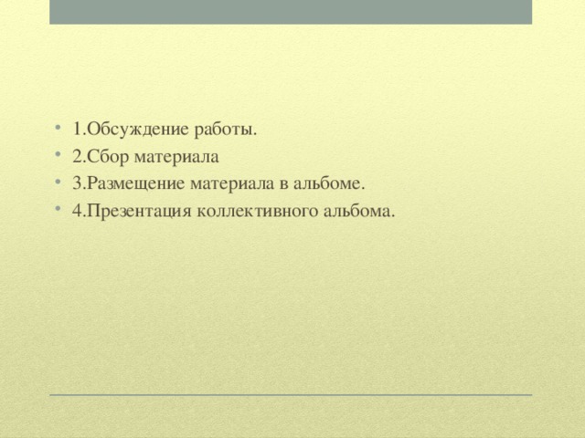 1.Обсуждение работы. 2.Сбор материала 3.Размещение материала в альбоме. 4.Презентация коллективного альбома.