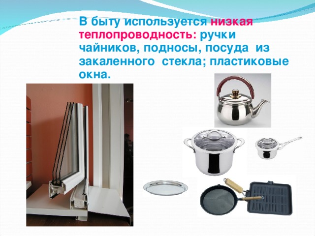 В быту используется низкая  теплопроводность: ручки чайников, подносы, посуда из закаленного стекла; пластиковые окна.