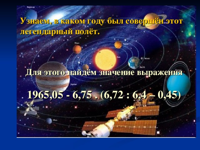 Узнаем, в каком году был совершён этот легендарный полёт. Для этого найдём значение выражения  1965,05 - 6,75 . (6,72 : 6,4 – 0,45 )