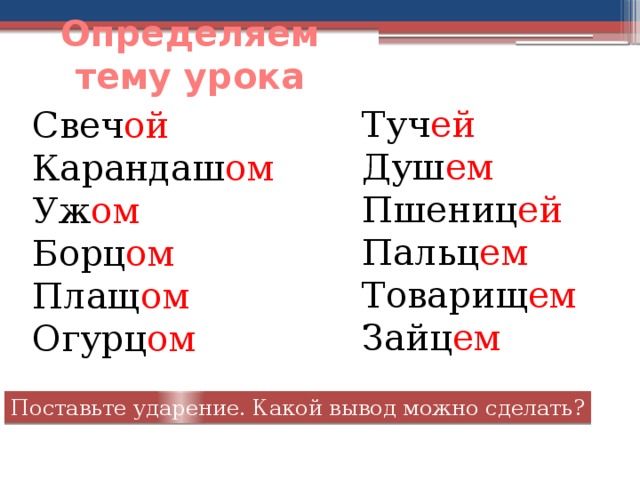 Определяем тему урока Туч ей Душ ем Пшениц ей Пальц ем Товарищ ем Зайц ем Свеч ой  Карандаш ом Уж ом Борц ом Плащ ом Огурц ом Поставьте ударение. Какой вывод можно сделать?