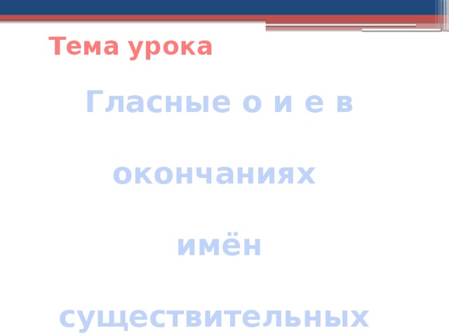 Тема урока Гласные о и е в окончаниях имён существительных после шипящих и ц