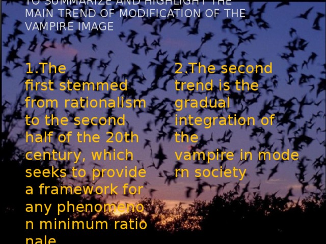 To summarize and highlight the main trend of modification of the vampire image    1.The first stemmed from rationalism to the second half of the 20th century, which seeks to provide a framework for any phenomenon minimum rationale 2.The second trend is the gradual integration of the vampire in modern society