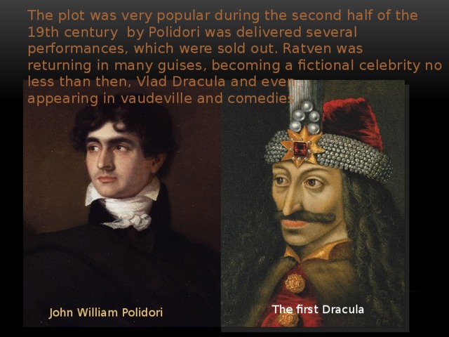 The plot was very popular during the second half of the 19th century  by Polidori was delivered several performances, which were sold out. Ratven was returning in many guises, becoming a fictional celebrity no less than then, Vlad Dracula and even appearing in vaudeville and comedies The first Dracula John William Polidori