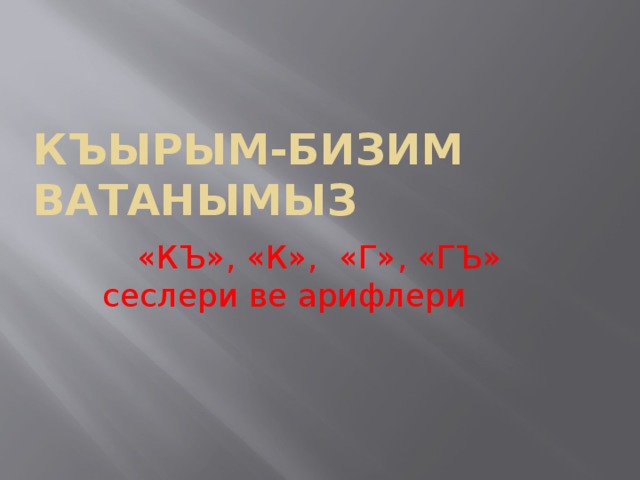 КЪЫРЫМ-БИЗИМ ВАТАНЫМЫЗ «КЪ», «К», «Г», «ГЪ» сеслери ве арифлери