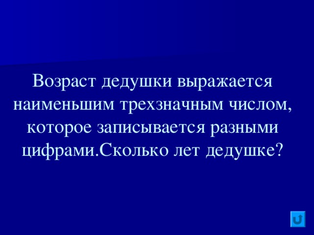 Возраст дедушки выражается наименьшим трехзначным числом, которое записывается разными цифрами . Сколько лет дедушке?