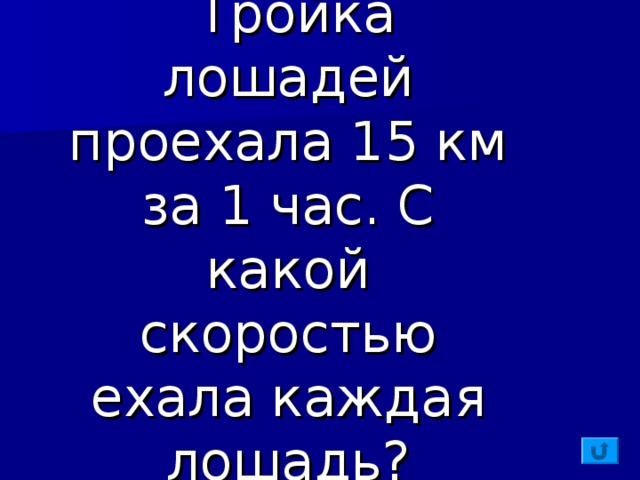 Тройка лошадей проехала 15 км за 1 час. С какой скоростью ехала каждая лошадь?