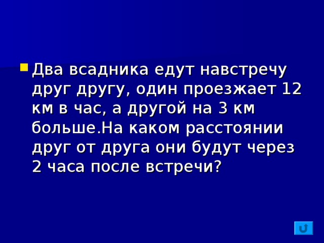 Два всадника едут навстречу друг другу, один проезжает 12 км в час, а другой на 3 км больше . На каком расстоянии друг от друга они будут через 2 часа после встречи?