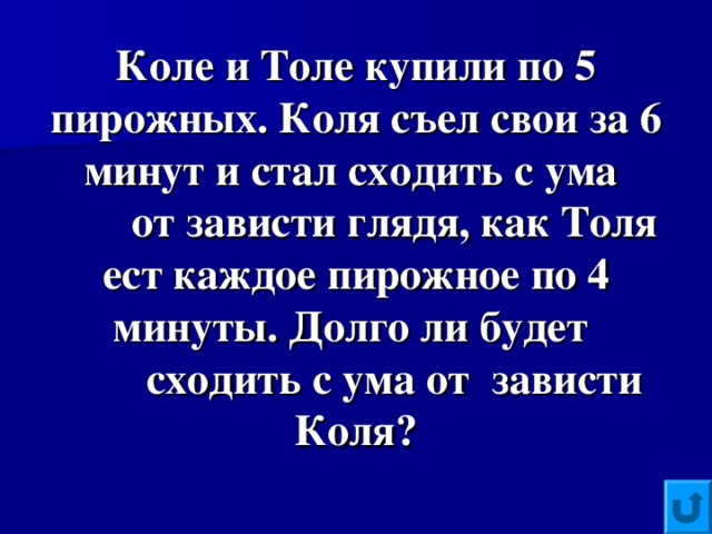 Коле и Толе купили по 5 пирожных. Коля съел свои за 6 минут и стал сходить с ума  от зависти глядя, как Толя ест каждое пирожное по 4 минуты. Долго ли будет  сходить с ума от зависти Коля?