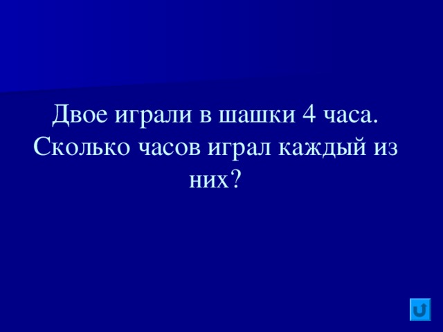 Двое играли в шашки 4 часа . Сколько часов играл каждый из них?