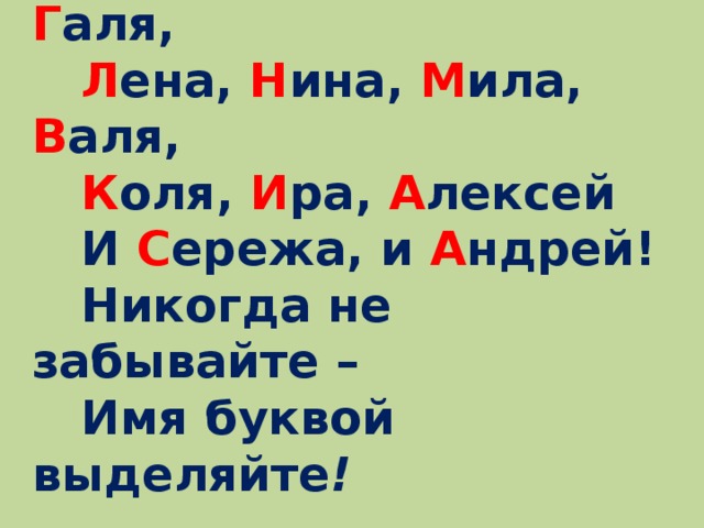 Т аня, В аня, П етя, Г аля,  Л ена, Н ина, М ила, В аля,  К оля, И ра, А лексей  И С ережа, и А ндрей!  Никогда не забывайте –  Имя буквой выделяйте !