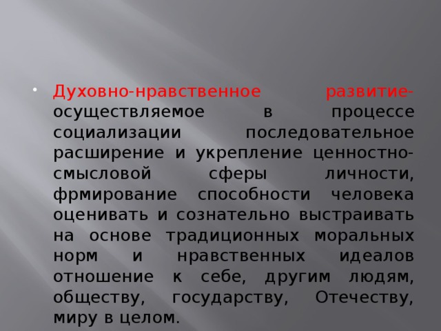 Духовно-нравственное развитие- осуществляемое в процессе социализации последовательное расширение и укрепление ценностно-смысловой сферы личности, фрмирование способности человека оценивать и сознательно выстраивать на основе традиционных моральных норм и нравственных идеалов отношение к себе, другим людям, обществу, государству, Отечеству, миру в целом.