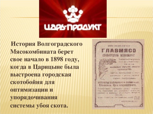 История Волгоградского Мясокомбината берет свое начало в 1898 году, когда в Царицыне была выстроена городская скотобойня для оптимизации и упорядочивания системы убоя скота.  