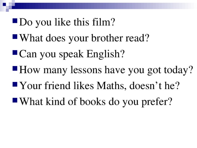 Do you like this film? What does your brother read? Can you speak English? How many lessons have you got today? Your friend likes Maths, doesn’t he? What kind of books do you prefer?