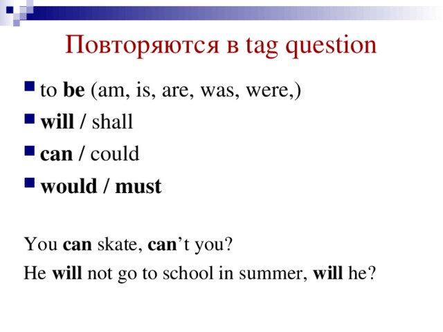 Повторяются в tag question to be (am, is, are, was, were,) will / shall can / could would / must  You can skate, can ’t you? He will not go to school in summer, will he?
