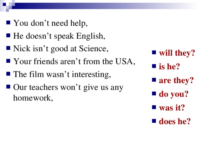 You don’t need help, He doesn’t speak English, Nick isn’t good at Science, Your friends aren’t from the USA, The film wasn’t interesting, Our teachers won’t  give us any homework,  will they? is he? are they? do you? was it? does he?