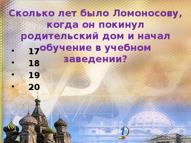 Сколько лет было Ломоносову, когда он покинул родительский дом и начал обучение в учебном заведении?  17   18   19   20