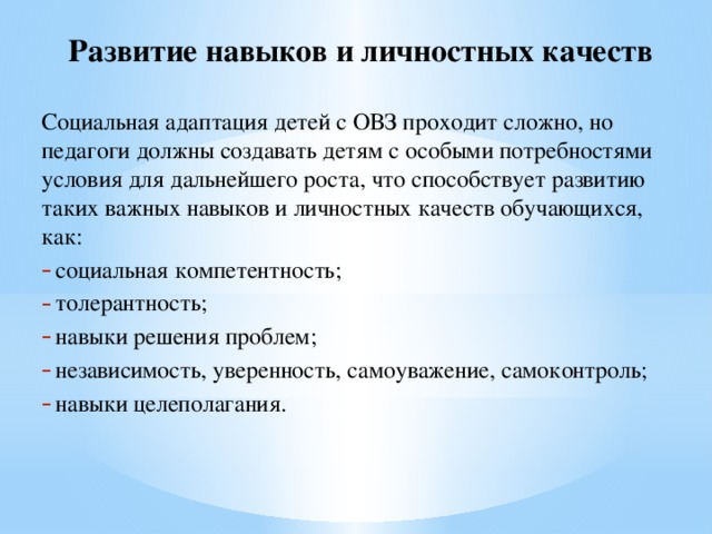 Развитие навыков и личностных качеств Социальная адаптация детей с ОВЗ проходит сложно, но педагоги должны создавать детям с особыми потребностями условия для дальнейшего роста, что способствует развитию таких важных навыков и личностных качеств обучающихся, как: