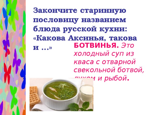 Закончите старинную пословицу названием блюда русской кухни: «Какова Аксинья, такова и ...» БОТВИНЬЯ.  Это холодный суп из кваса с отварной свекольной ботвой, луком и рыбой .