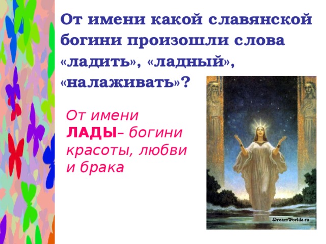 От имени какой славянской богини произошли слова «ладить», «ладный», «налаживать»? От имени ЛАДЫ – богини красоты, любви и брака