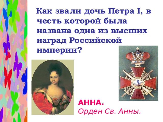 Как звали дочь Петра I , в честь которой была названа одна из высших наград Российской империи?  АННА.  Орден Св. Анны.
