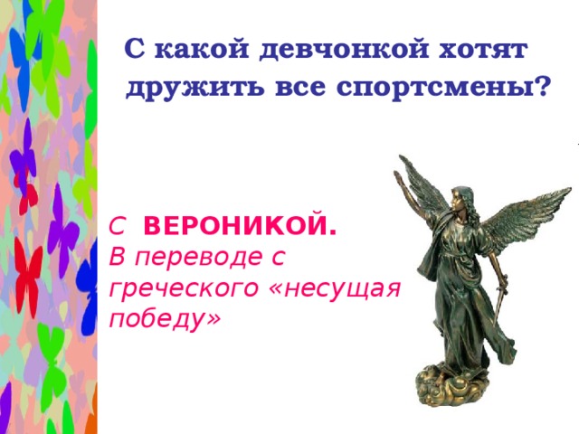 С какой девчонкой хотят дружить все спортсмены?  С ВЕРОНИКОЙ.  В переводе с греческого «несущая победу»