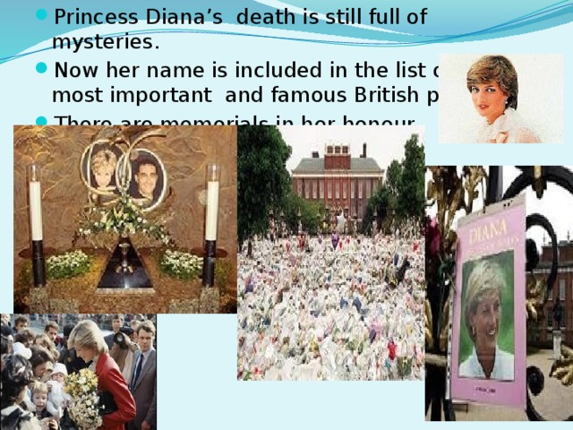 Princess Diana’s death is still full of mysteries. Now her name is included in the list of the most important and famous British people. There are memorials in her honour.  