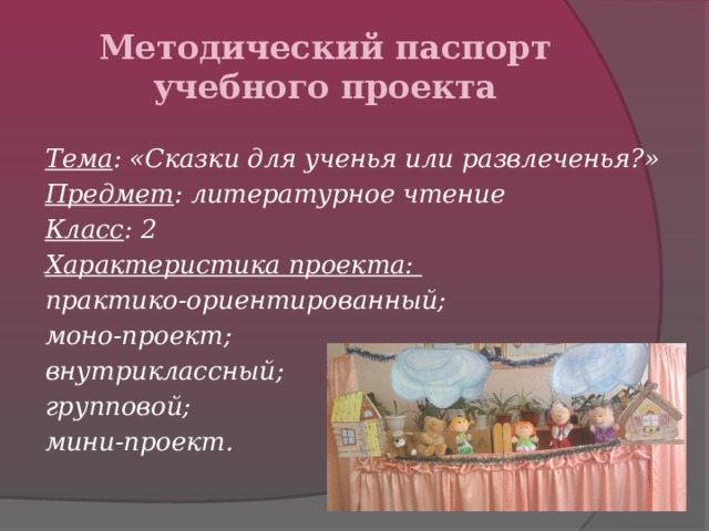 Методический паспорт учебного проекта Тема : «Сказки для ученья или развлеченья?» Предмет : литературное чтение Класс : 2 Характеристика проекта: практико-ориентированный; моно-проект; внутриклассный; групповой; мини-проект.