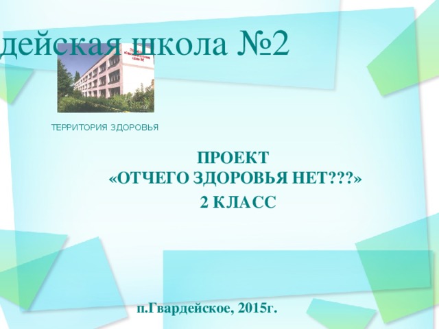 Гвардейская школа №2 ТЕРРИТОРИЯ ЗДОРОВЬЯ ПРОЕКТ «ОТЧЕГО ЗДОРОВЬЯ НЕТ???»  2 КЛАСС п.Гвардейское, 2015г.