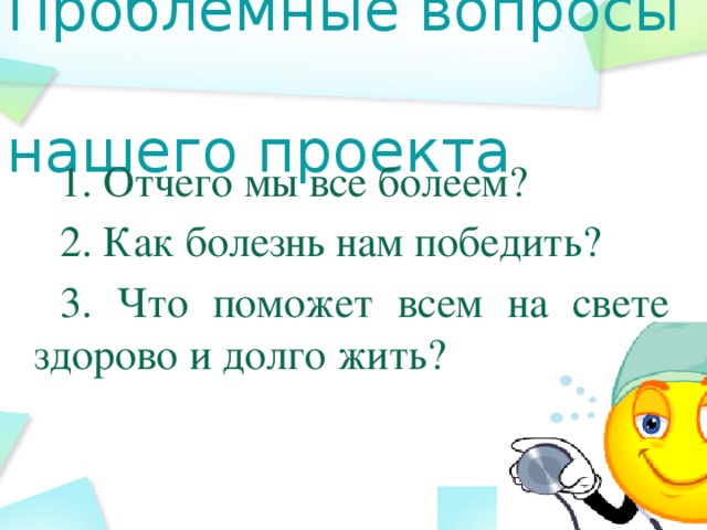 Проблемные вопросы  нашего проекта 1. Отчего мы все болеем? 2. Как болезнь нам победить? 3. Что поможет всем на свете здорово и долго жить?