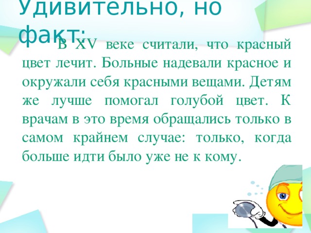 Удивительно, но факт:  В XV веке считали, что красный цвет лечит. Больные надевали красное и окружали себя красными вещами. Детям же лучше помогал голубой цвет. К врачам в это время обращались только в самом крайнем случае: только, когда больше идти было уже не к кому.