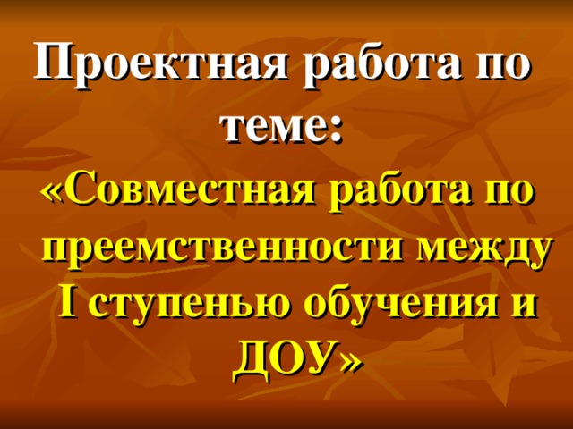 Проектная работа по теме: «Совместная работа по преемственности между I ступенью обучения и ДОУ»