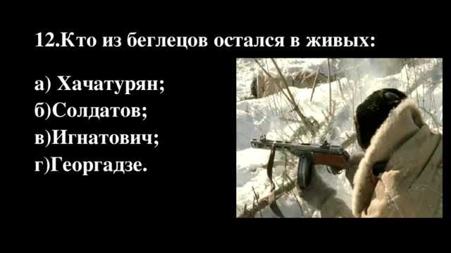 12.Кто из беглецов остался в живых: а) Хачатурян; б)Солдатов; в)Игнатович; г)Георгадзе.