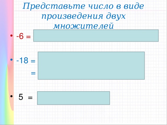 Представьте число в виде произведения двух множителей -6 = -6 • 1 = 6 • (-1) = 3 • (-2) = 2 • (-3); -18 = 18 • (-1) = -1 • 18= 9 • (-2)=  = 2 •(-9) =3 • (-6)= 6 • (-3);